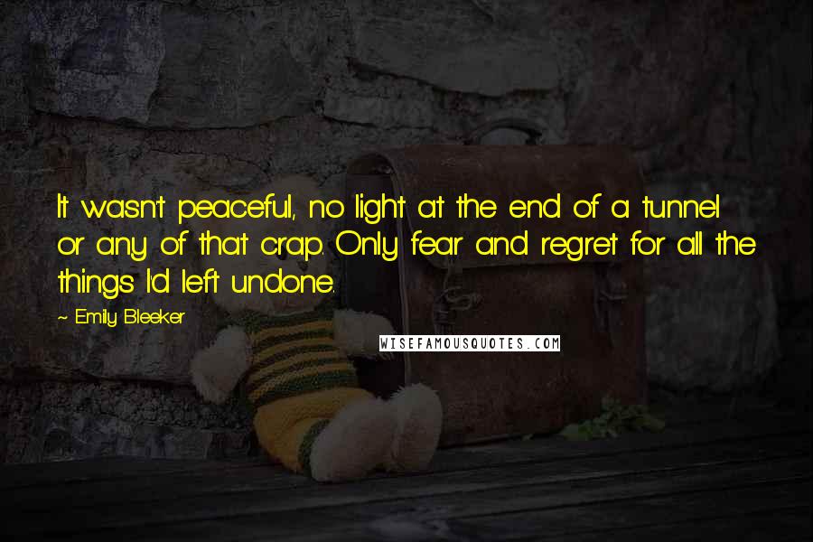 Emily Bleeker Quotes: It wasn't peaceful, no light at the end of a tunnel or any of that crap. Only fear and regret for all the things I'd left undone.