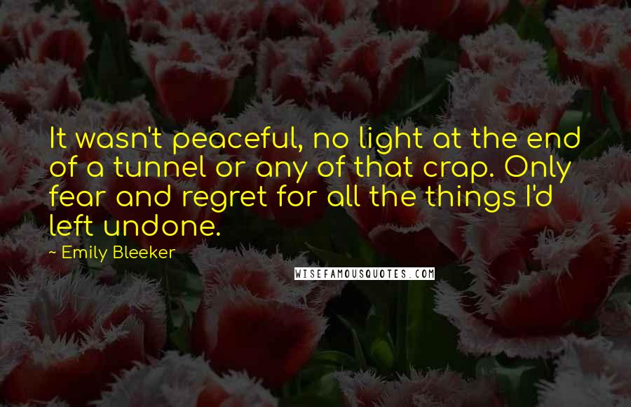 Emily Bleeker Quotes: It wasn't peaceful, no light at the end of a tunnel or any of that crap. Only fear and regret for all the things I'd left undone.