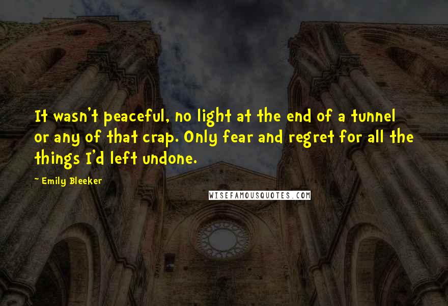 Emily Bleeker Quotes: It wasn't peaceful, no light at the end of a tunnel or any of that crap. Only fear and regret for all the things I'd left undone.