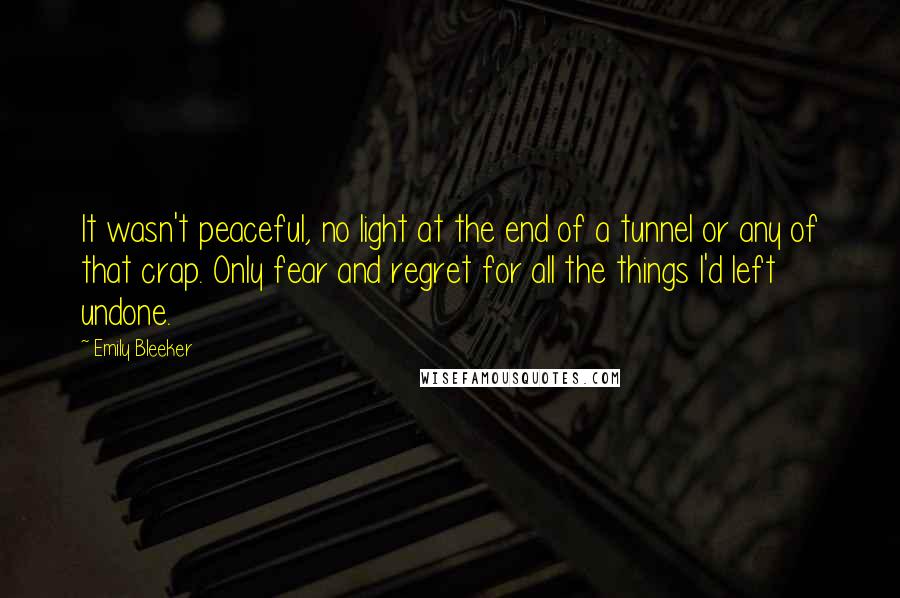 Emily Bleeker Quotes: It wasn't peaceful, no light at the end of a tunnel or any of that crap. Only fear and regret for all the things I'd left undone.