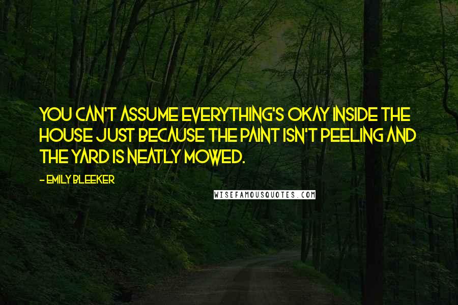 Emily Bleeker Quotes: You can't assume everything's okay inside the house just because the paint isn't peeling and the yard is neatly mowed.