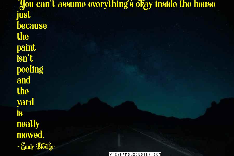 Emily Bleeker Quotes: You can't assume everything's okay inside the house just because the paint isn't peeling and the yard is neatly mowed.