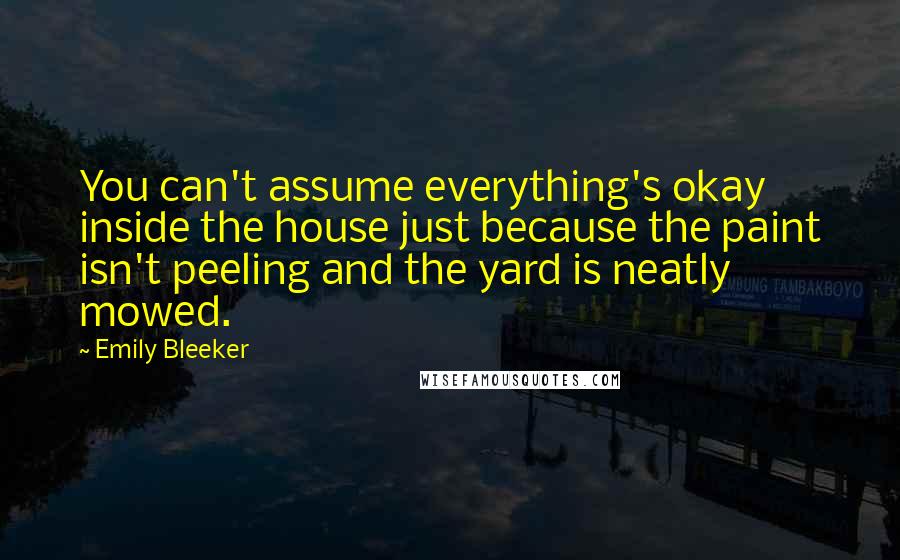 Emily Bleeker Quotes: You can't assume everything's okay inside the house just because the paint isn't peeling and the yard is neatly mowed.