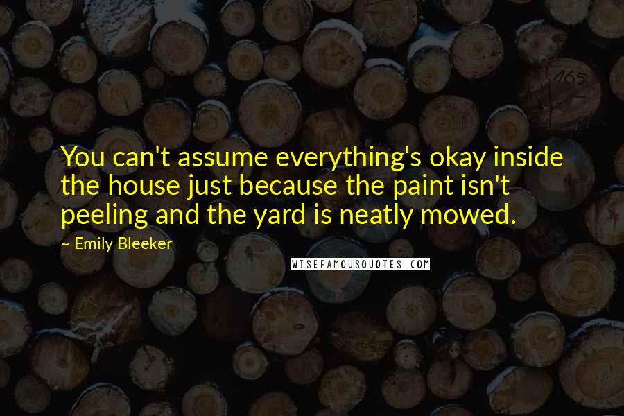 Emily Bleeker Quotes: You can't assume everything's okay inside the house just because the paint isn't peeling and the yard is neatly mowed.