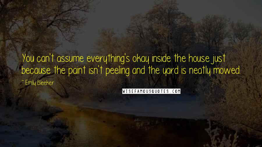 Emily Bleeker Quotes: You can't assume everything's okay inside the house just because the paint isn't peeling and the yard is neatly mowed.