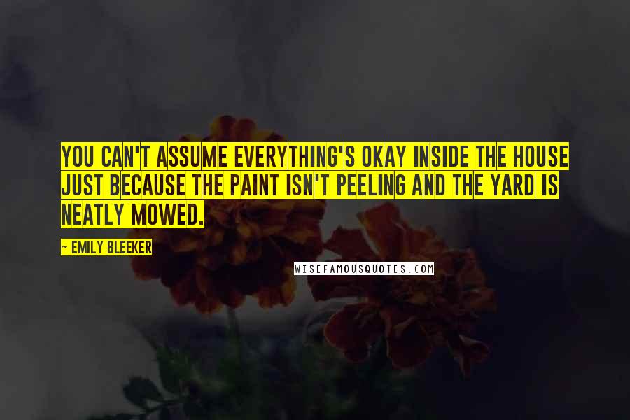 Emily Bleeker Quotes: You can't assume everything's okay inside the house just because the paint isn't peeling and the yard is neatly mowed.