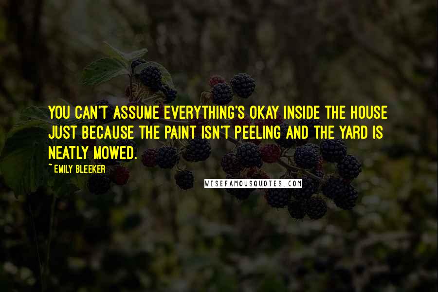 Emily Bleeker Quotes: You can't assume everything's okay inside the house just because the paint isn't peeling and the yard is neatly mowed.