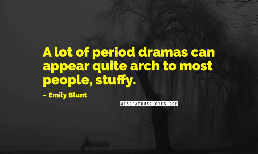 Emily Blunt Quotes: A lot of period dramas can appear quite arch to most people, stuffy.