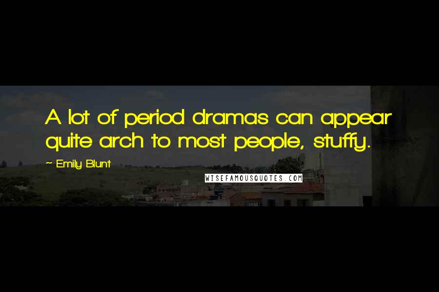 Emily Blunt Quotes: A lot of period dramas can appear quite arch to most people, stuffy.