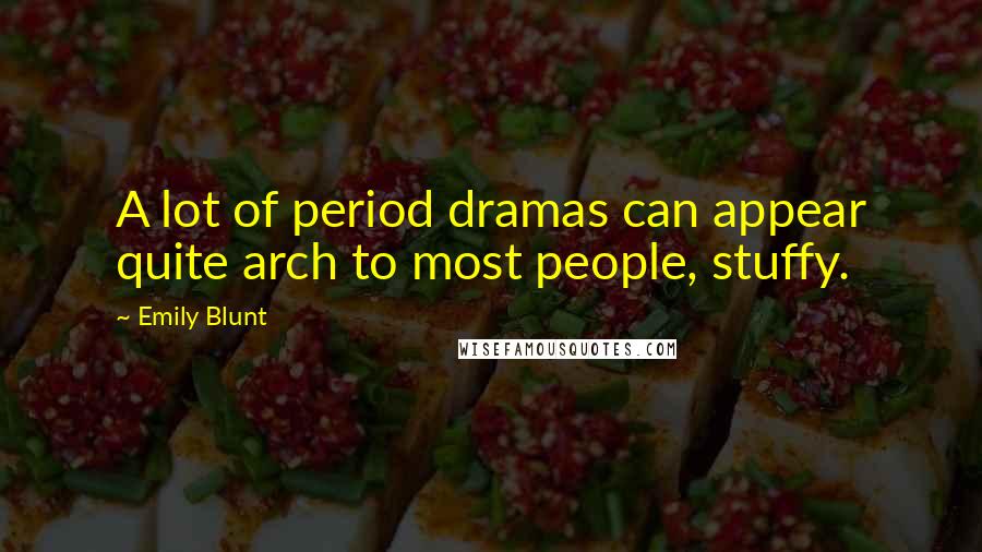 Emily Blunt Quotes: A lot of period dramas can appear quite arch to most people, stuffy.