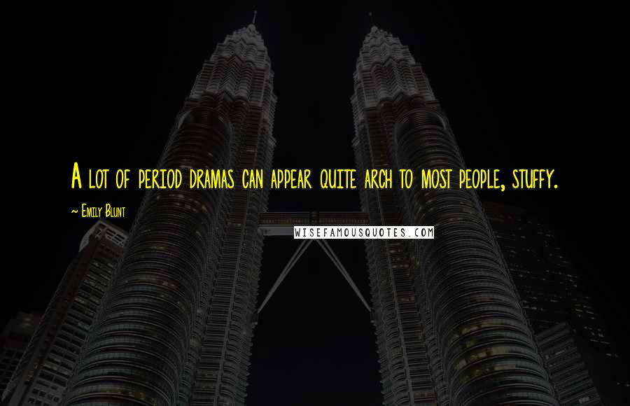Emily Blunt Quotes: A lot of period dramas can appear quite arch to most people, stuffy.