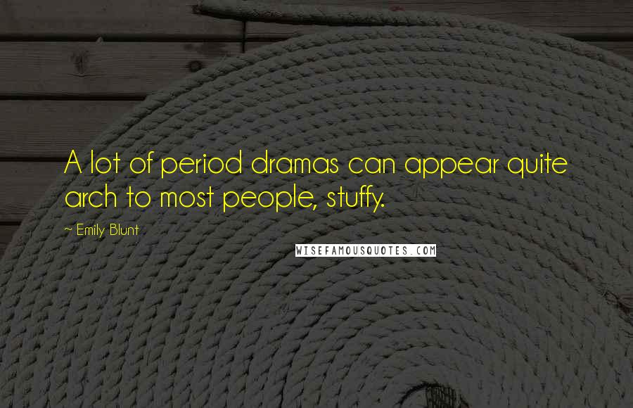 Emily Blunt Quotes: A lot of period dramas can appear quite arch to most people, stuffy.