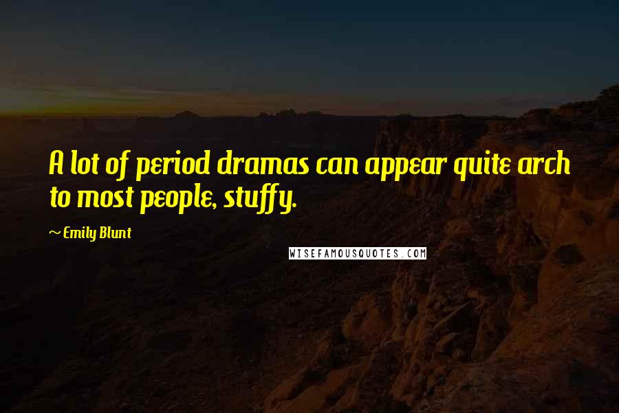 Emily Blunt Quotes: A lot of period dramas can appear quite arch to most people, stuffy.