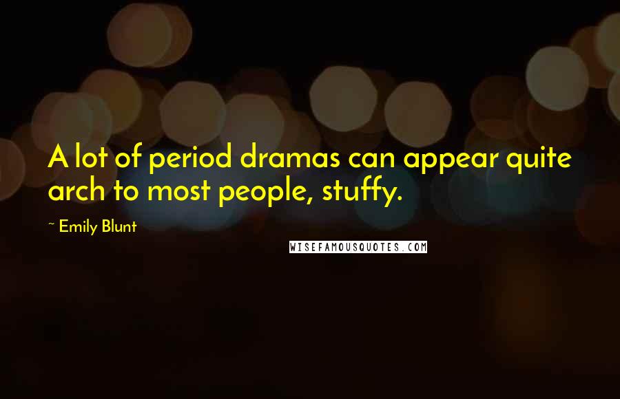 Emily Blunt Quotes: A lot of period dramas can appear quite arch to most people, stuffy.