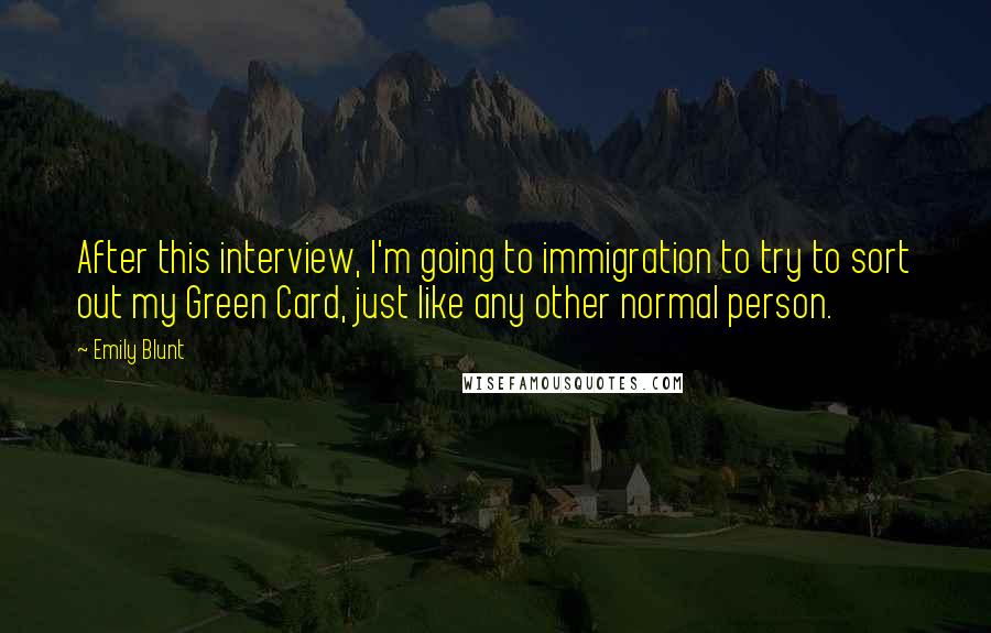 Emily Blunt Quotes: After this interview, I'm going to immigration to try to sort out my Green Card, just like any other normal person.