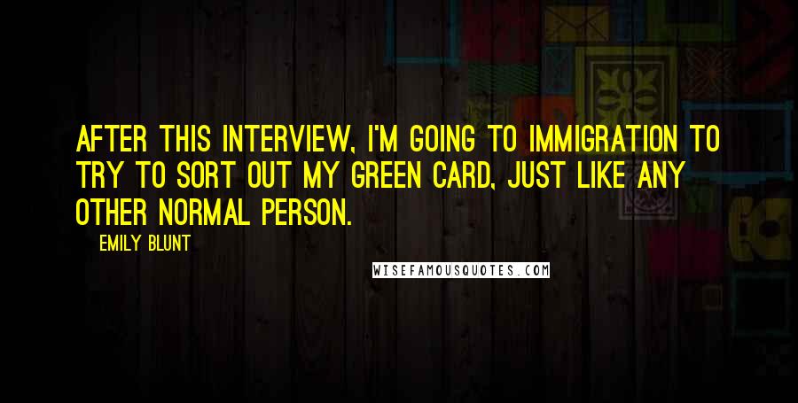 Emily Blunt Quotes: After this interview, I'm going to immigration to try to sort out my Green Card, just like any other normal person.