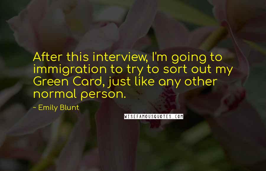 Emily Blunt Quotes: After this interview, I'm going to immigration to try to sort out my Green Card, just like any other normal person.