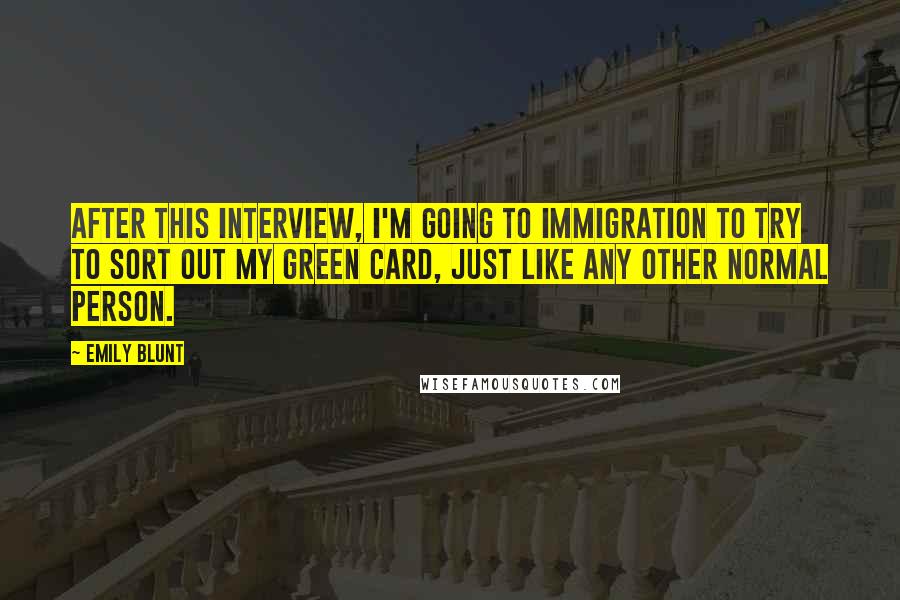 Emily Blunt Quotes: After this interview, I'm going to immigration to try to sort out my Green Card, just like any other normal person.