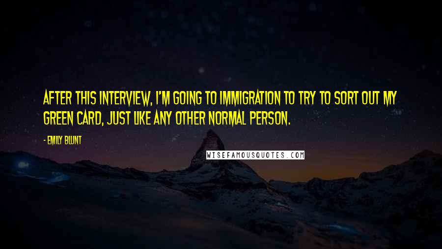 Emily Blunt Quotes: After this interview, I'm going to immigration to try to sort out my Green Card, just like any other normal person.