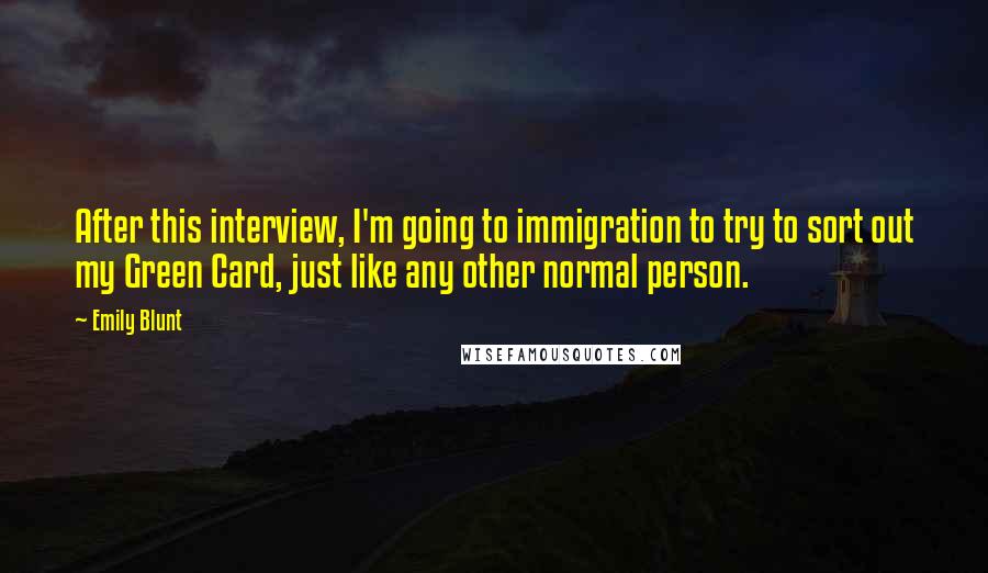 Emily Blunt Quotes: After this interview, I'm going to immigration to try to sort out my Green Card, just like any other normal person.