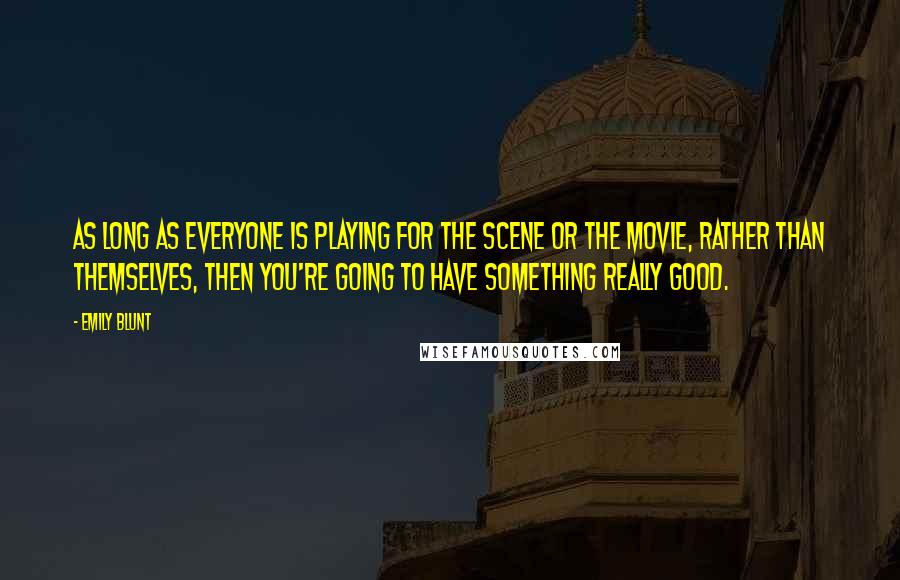 Emily Blunt Quotes: As long as everyone is playing for the scene or the movie, rather than themselves, then you're going to have something really good.