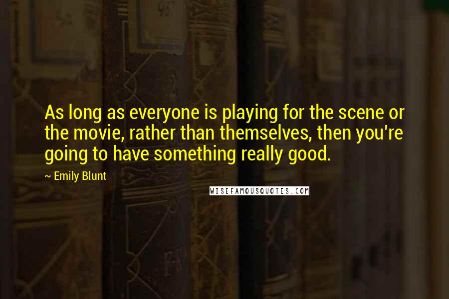 Emily Blunt Quotes: As long as everyone is playing for the scene or the movie, rather than themselves, then you're going to have something really good.