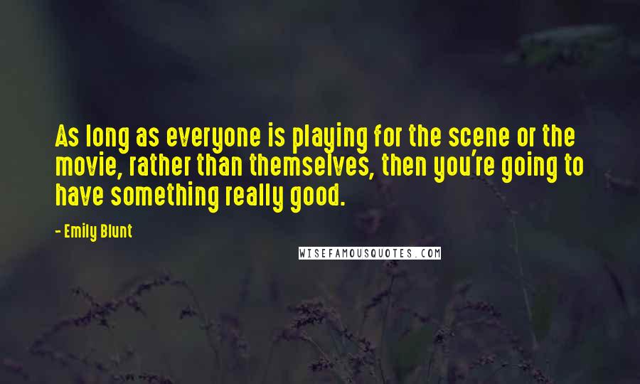 Emily Blunt Quotes: As long as everyone is playing for the scene or the movie, rather than themselves, then you're going to have something really good.