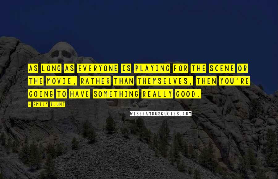 Emily Blunt Quotes: As long as everyone is playing for the scene or the movie, rather than themselves, then you're going to have something really good.