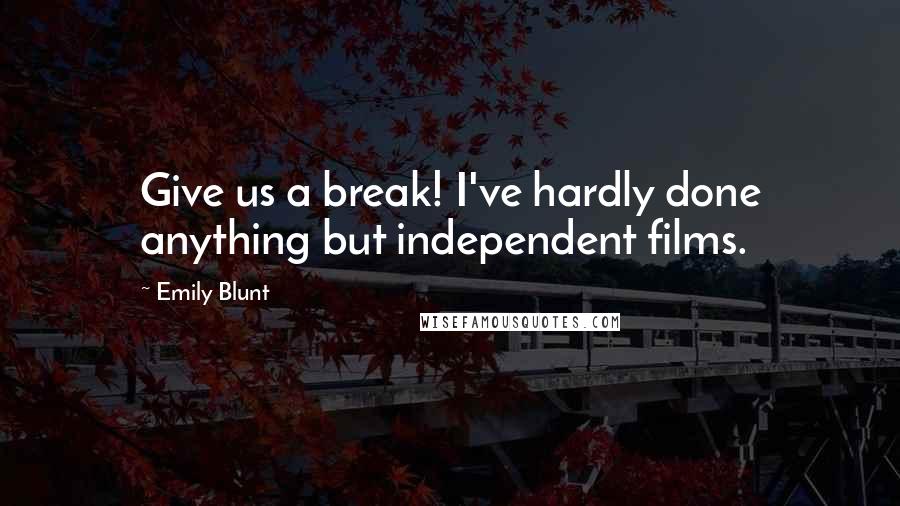 Emily Blunt Quotes: Give us a break! I've hardly done anything but independent films.