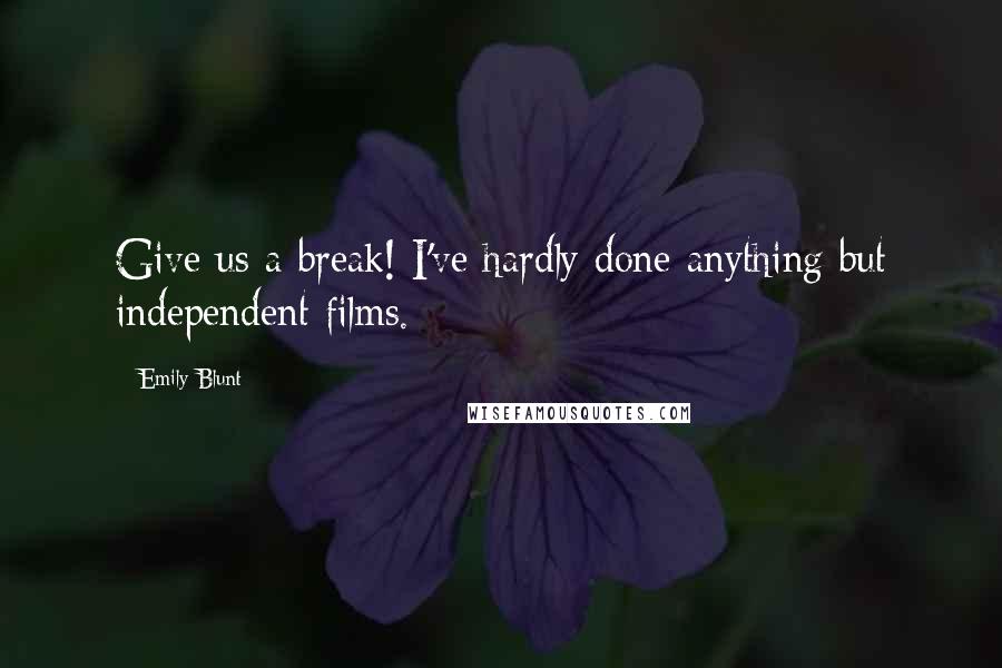 Emily Blunt Quotes: Give us a break! I've hardly done anything but independent films.