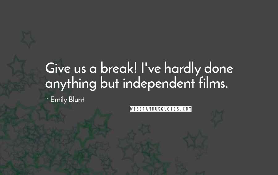 Emily Blunt Quotes: Give us a break! I've hardly done anything but independent films.