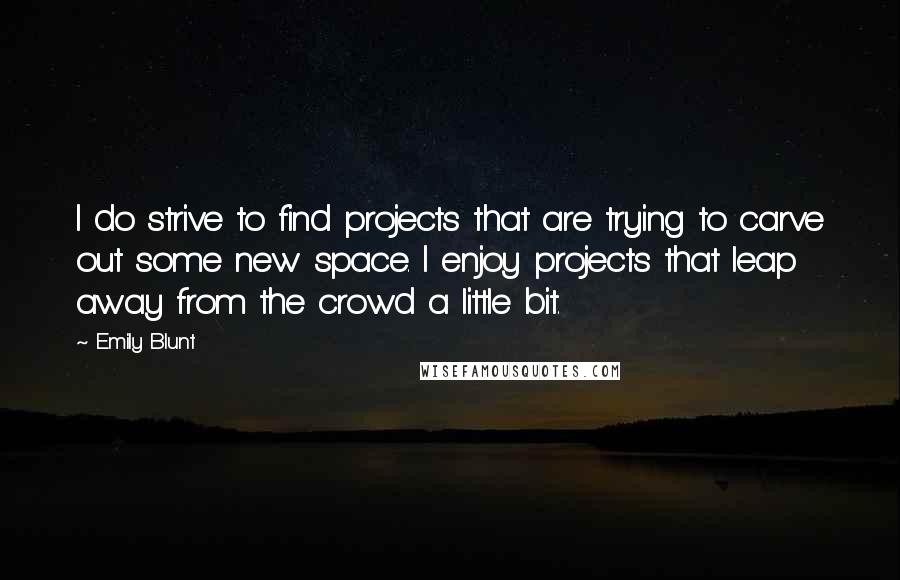 Emily Blunt Quotes: I do strive to find projects that are trying to carve out some new space. I enjoy projects that leap away from the crowd a little bit.