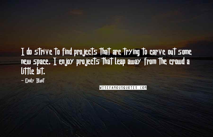 Emily Blunt Quotes: I do strive to find projects that are trying to carve out some new space. I enjoy projects that leap away from the crowd a little bit.