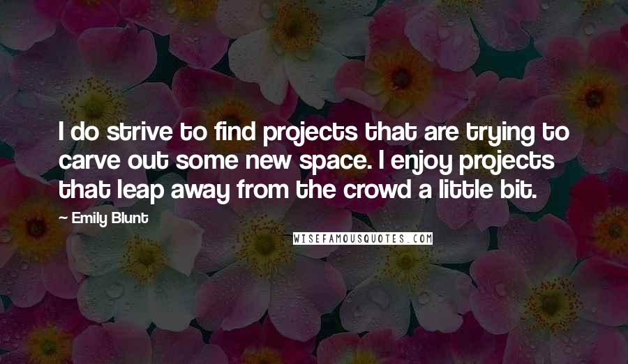 Emily Blunt Quotes: I do strive to find projects that are trying to carve out some new space. I enjoy projects that leap away from the crowd a little bit.