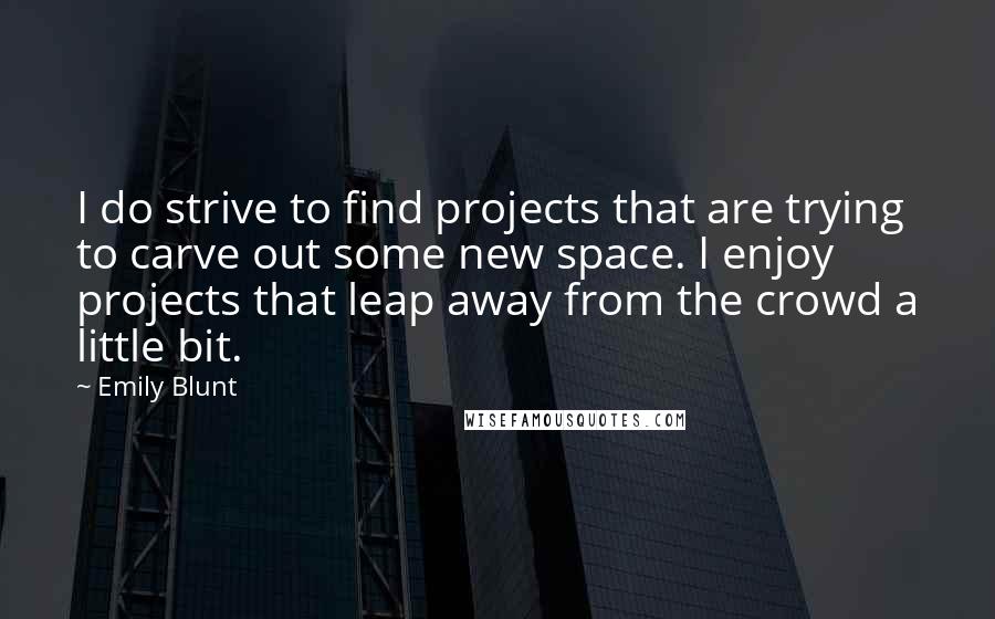 Emily Blunt Quotes: I do strive to find projects that are trying to carve out some new space. I enjoy projects that leap away from the crowd a little bit.