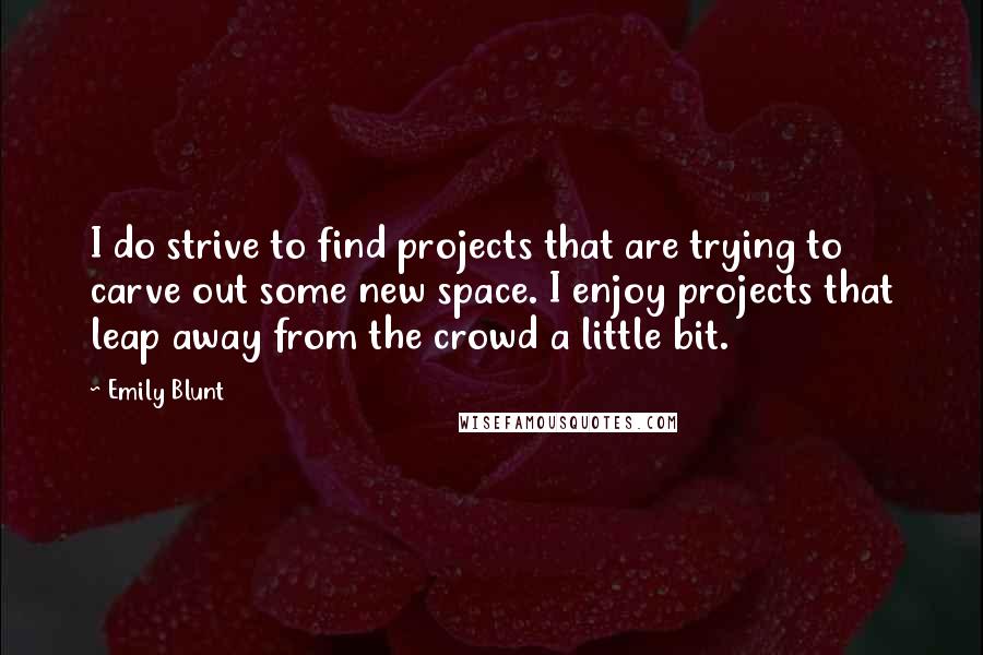 Emily Blunt Quotes: I do strive to find projects that are trying to carve out some new space. I enjoy projects that leap away from the crowd a little bit.