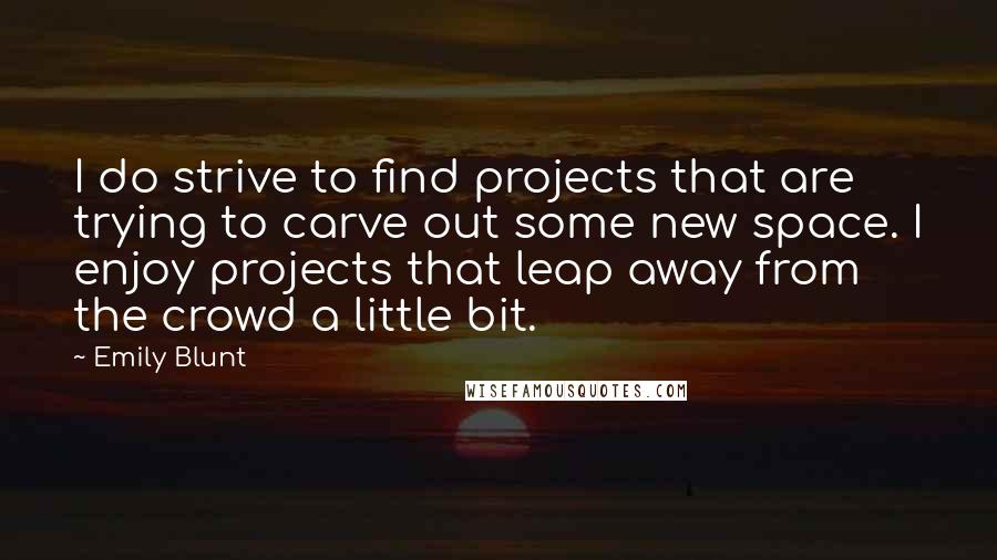 Emily Blunt Quotes: I do strive to find projects that are trying to carve out some new space. I enjoy projects that leap away from the crowd a little bit.