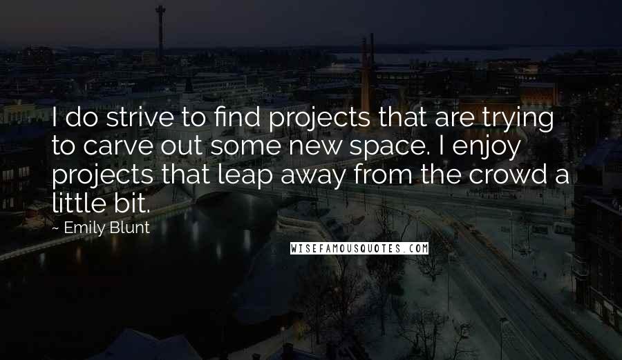 Emily Blunt Quotes: I do strive to find projects that are trying to carve out some new space. I enjoy projects that leap away from the crowd a little bit.