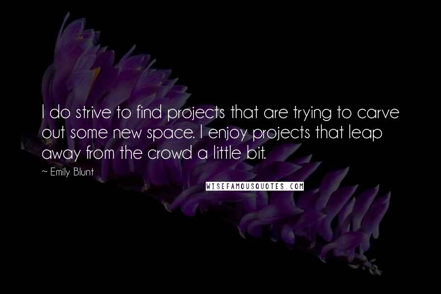 Emily Blunt Quotes: I do strive to find projects that are trying to carve out some new space. I enjoy projects that leap away from the crowd a little bit.