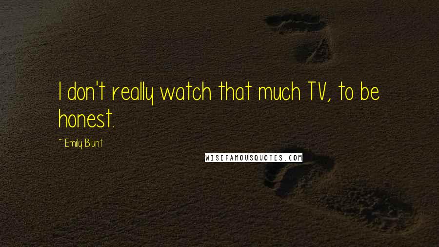 Emily Blunt Quotes: I don't really watch that much TV, to be honest.