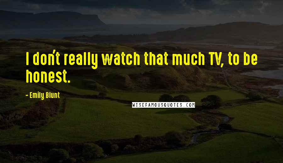 Emily Blunt Quotes: I don't really watch that much TV, to be honest.