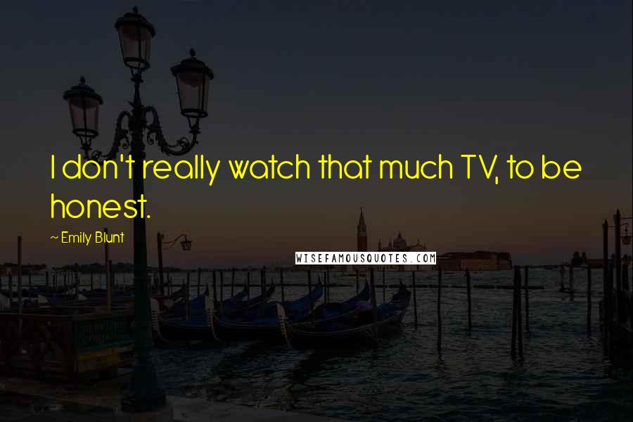 Emily Blunt Quotes: I don't really watch that much TV, to be honest.