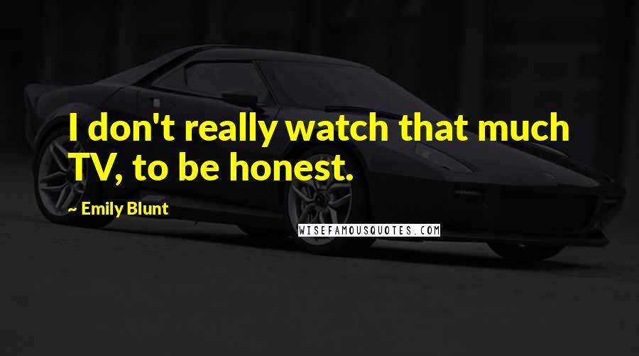 Emily Blunt Quotes: I don't really watch that much TV, to be honest.