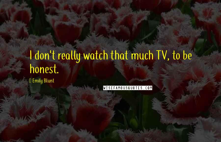 Emily Blunt Quotes: I don't really watch that much TV, to be honest.