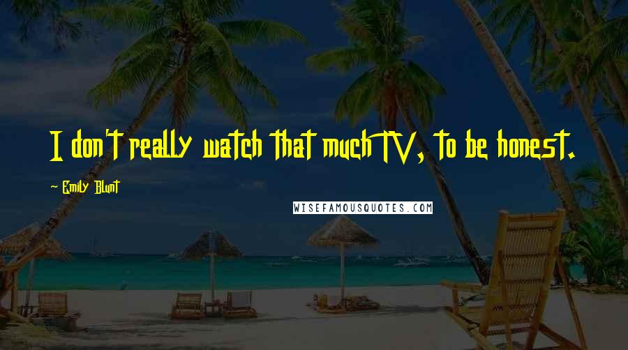 Emily Blunt Quotes: I don't really watch that much TV, to be honest.