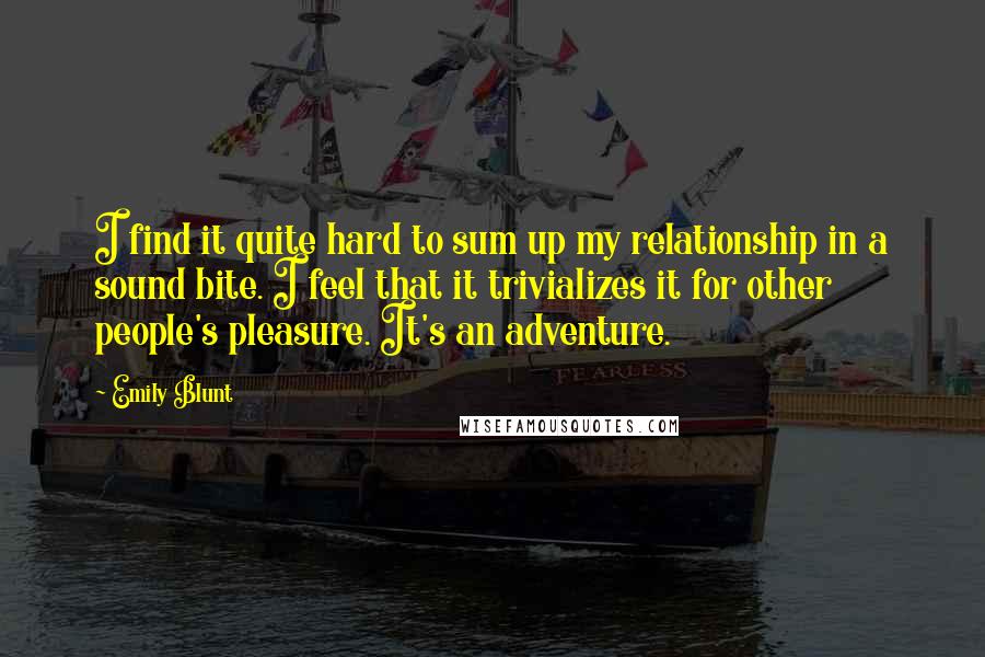 Emily Blunt Quotes: I find it quite hard to sum up my relationship in a sound bite. I feel that it trivializes it for other people's pleasure. It's an adventure.