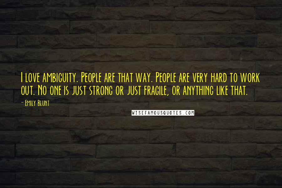 Emily Blunt Quotes: I love ambiguity. People are that way. People are very hard to work out. No one is just strong or just fragile, or anything like that.