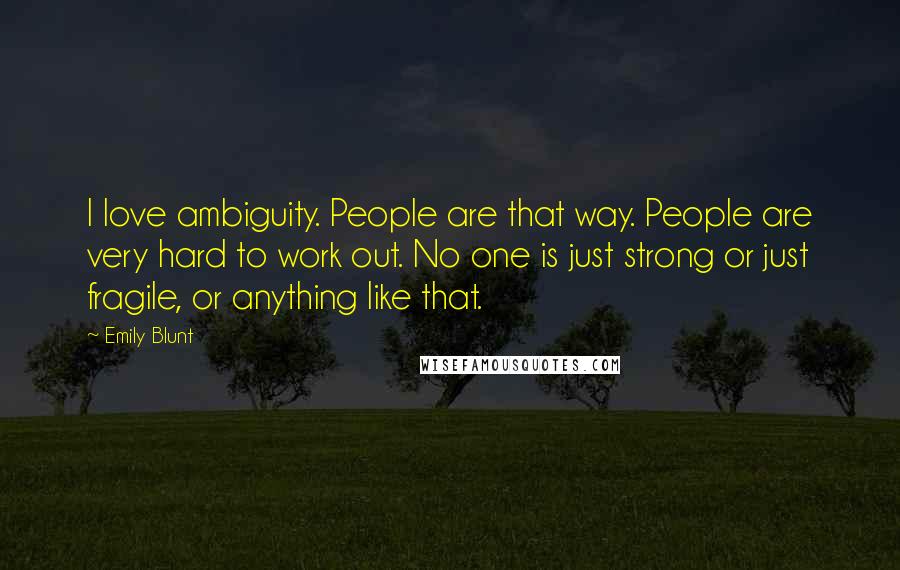 Emily Blunt Quotes: I love ambiguity. People are that way. People are very hard to work out. No one is just strong or just fragile, or anything like that.