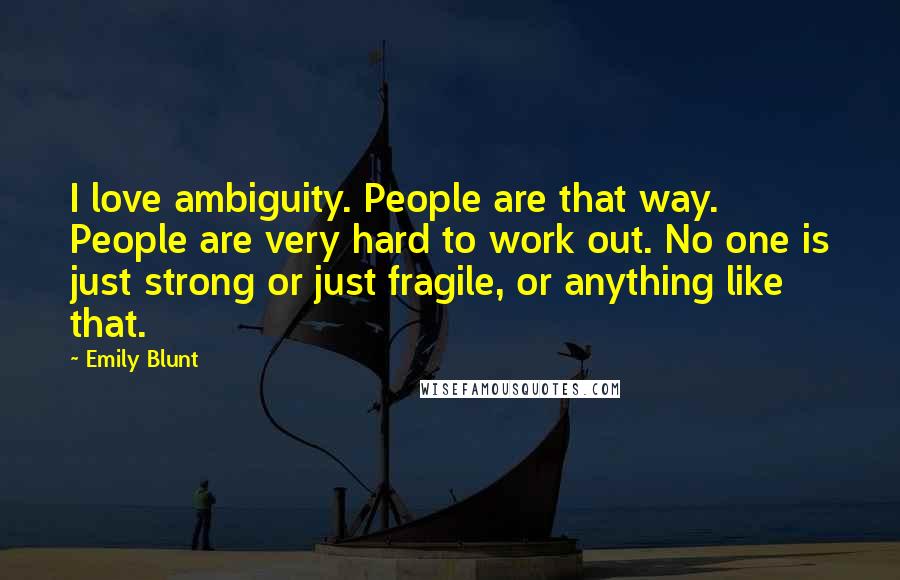 Emily Blunt Quotes: I love ambiguity. People are that way. People are very hard to work out. No one is just strong or just fragile, or anything like that.