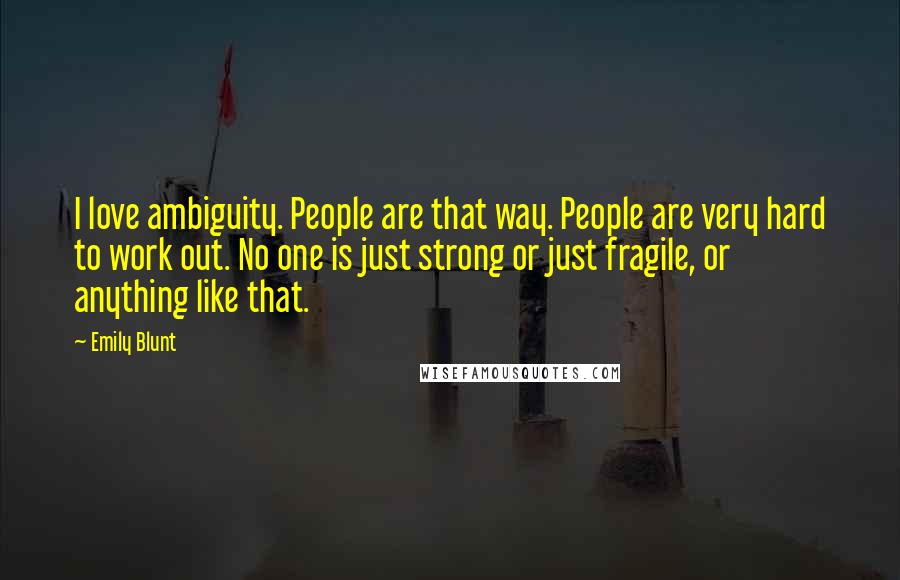 Emily Blunt Quotes: I love ambiguity. People are that way. People are very hard to work out. No one is just strong or just fragile, or anything like that.